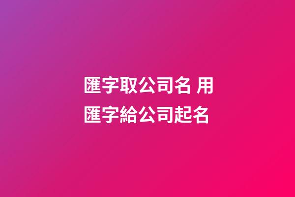 匯字取公司名 用匯字給公司起名-第1張-公司起名-玄機派